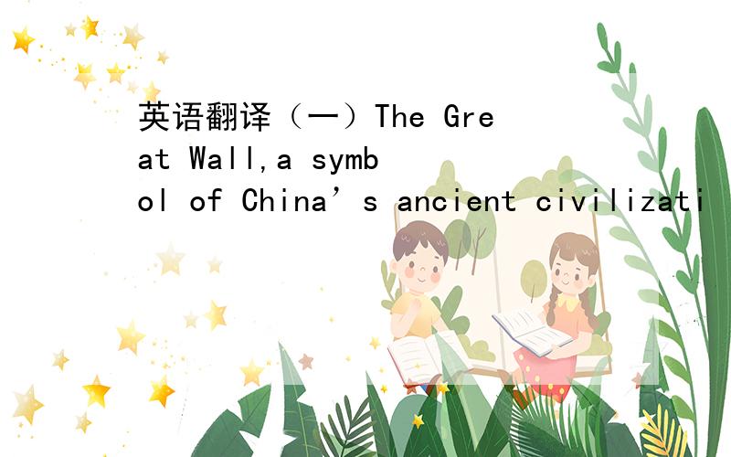 英语翻译（一）The Great Wall,a symbol of China’s ancient civilizati
