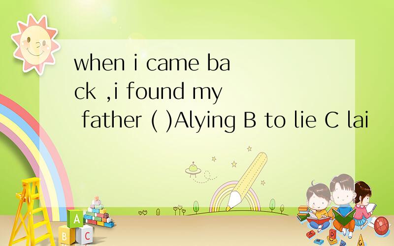 when i came back ,i found my father ( )Alying B to lie C lai