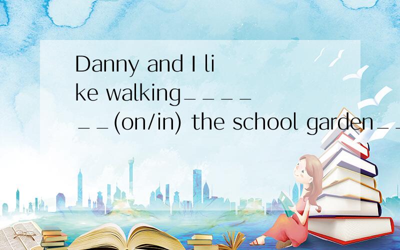 Danny and I like walking______(on/in) the school garden_____