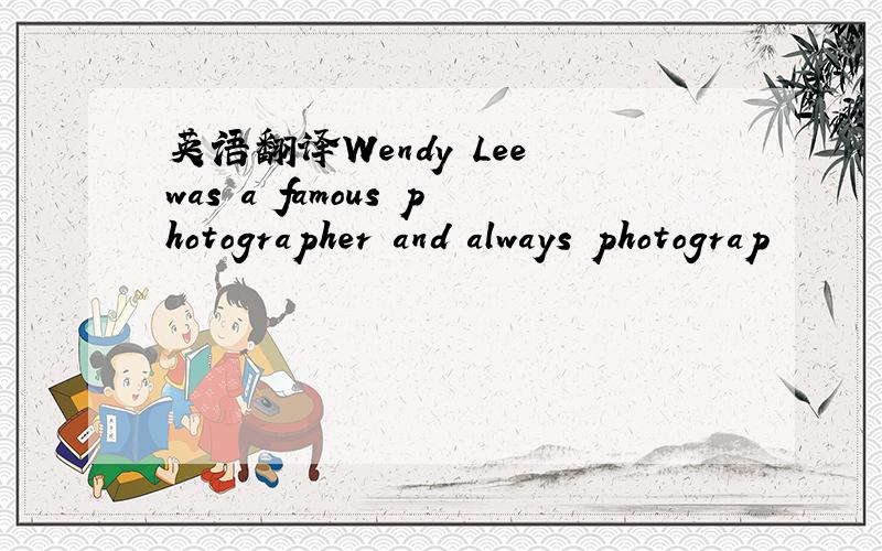 英语翻译Wendy Lee was a famous photographer and always photograp