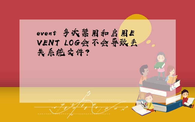 event 多次禁用和启用EVENT LOG会不会导致丢失系统文件?