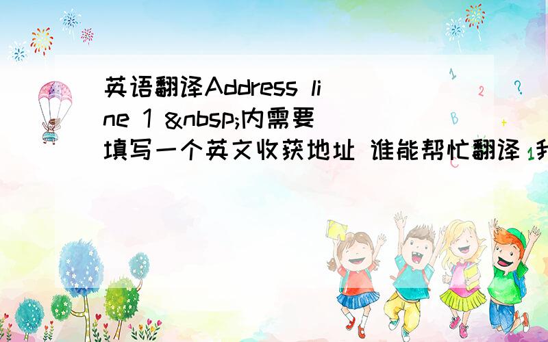 英语翻译Address line 1  内需要填写一个英文收获地址 谁能帮忙翻译 我的地址是  &n