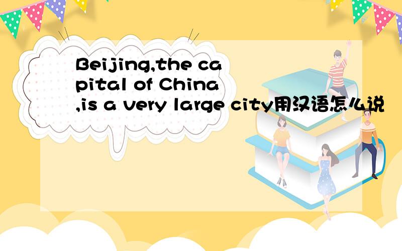 Beijing,the capital of China,is a very large city用汉语怎么说