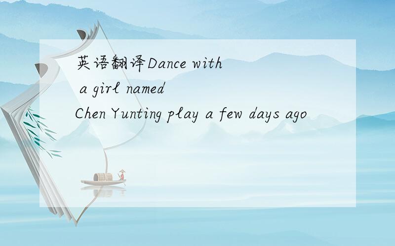 英语翻译Dance with a girl named Chen Yunting play a few days ago