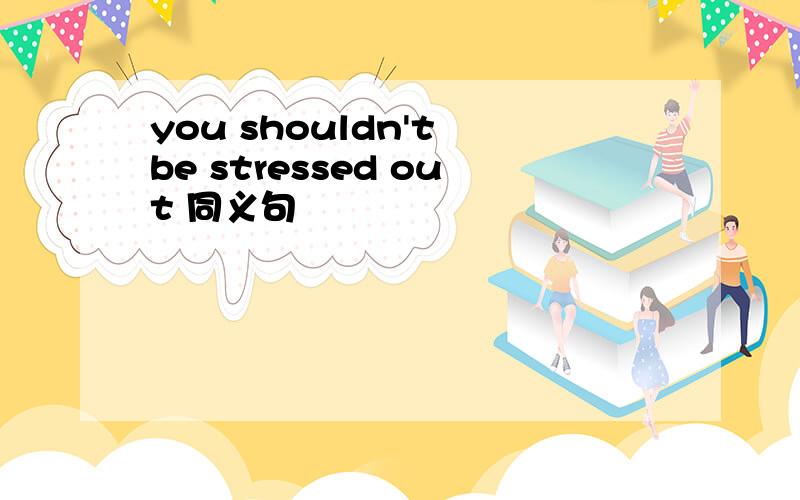 you shouldn't be stressed out 同义句