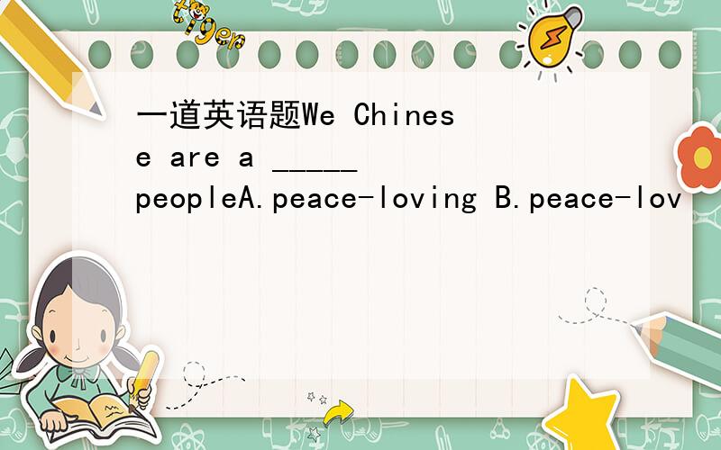一道英语题We Chinese are a _____ peopleA.peace-loving B.peace-lov