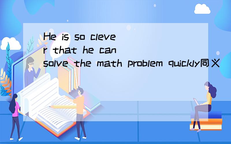 He is so clever that he can solve the math problem quickly同义