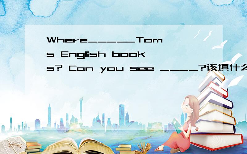 Where_____Tom's English books? Can you see ____?该填什么?,为什么?