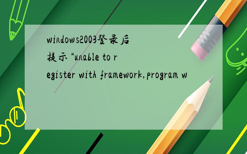 windows2003登录后提示“unable to register with framework,program w
