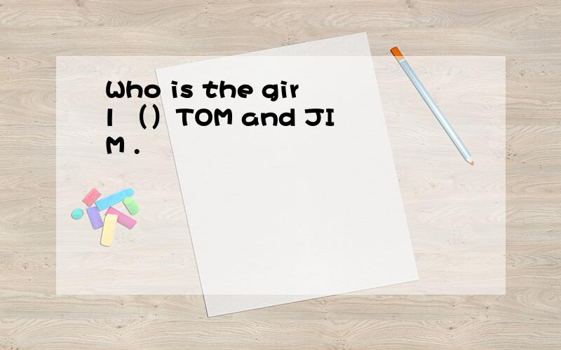 Who is the girl （）TOM and JIM .