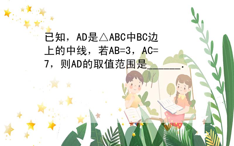 已知，AD是△ABC中BC边上的中线，若AB=3，AC=7，则AD的取值范围是______．