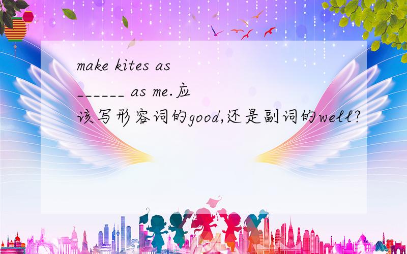 make kites as ______ as me.应该写形容词的good,还是副词的well?