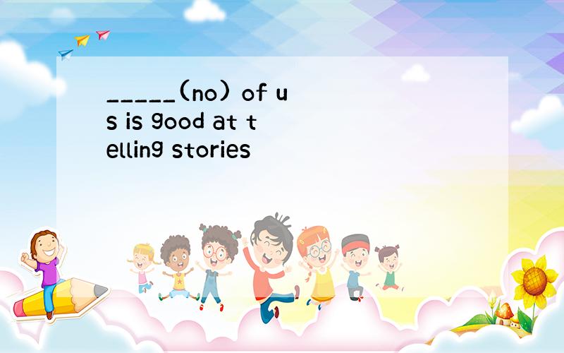 _____(no) of us is good at telling stories