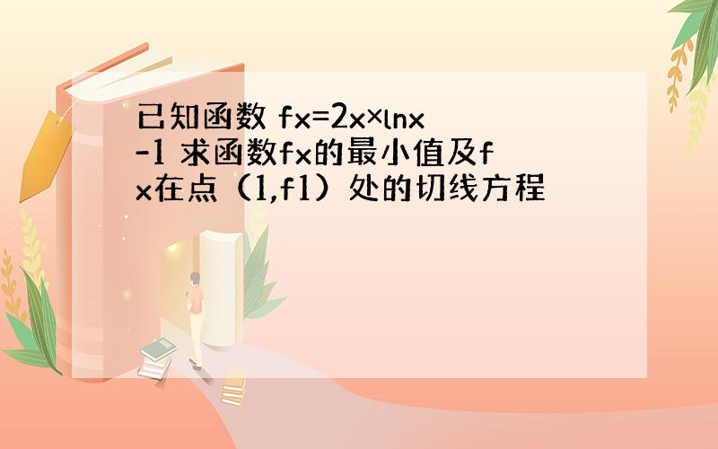 已知函数 fx=2x×lnx-1 求函数fx的最小值及fx在点（1,f1）处的切线方程