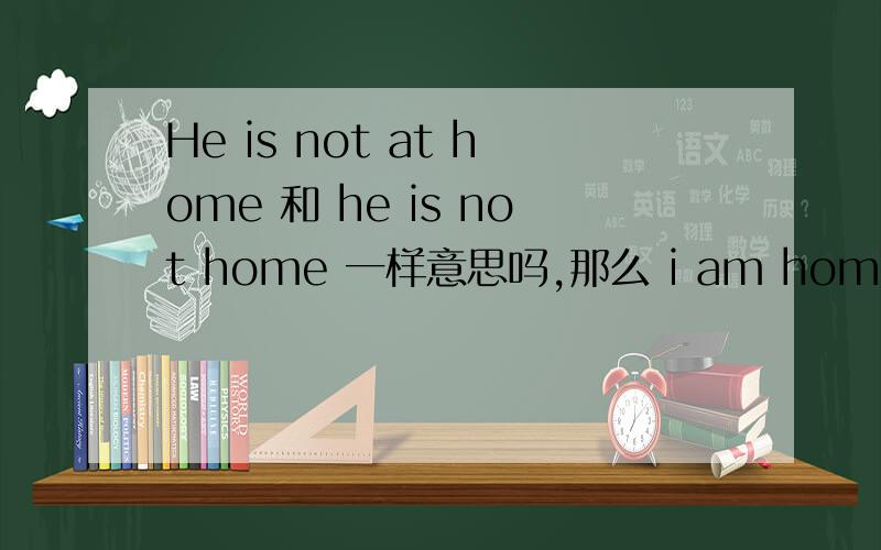 He is not at home 和 he is not home 一样意思吗,那么 i am home 和 I am