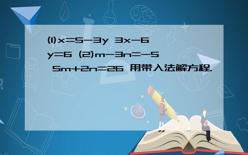 (1)x=5-3y 3x-6y=6 (2)m-3n=-5 5m+2n=26 用带入法解方程.