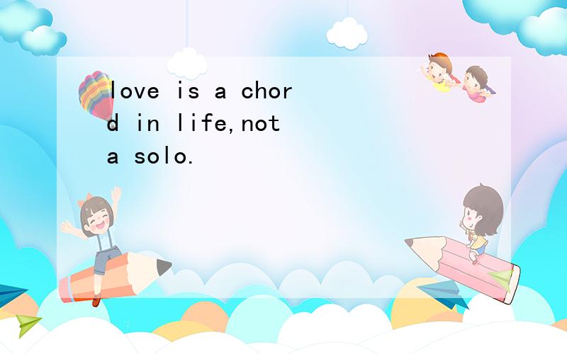 love is a chord in life,not a solo.