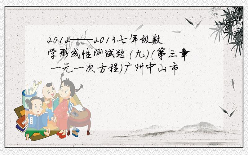 2012——2013七年级数学形成性测试题(九)(第三章 一元一次方程)广州中山市