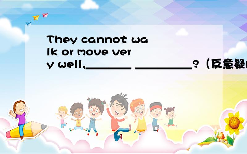 They cannot walk or move very well,＿＿＿＿ ＿＿＿＿＿?（反意疑问句）