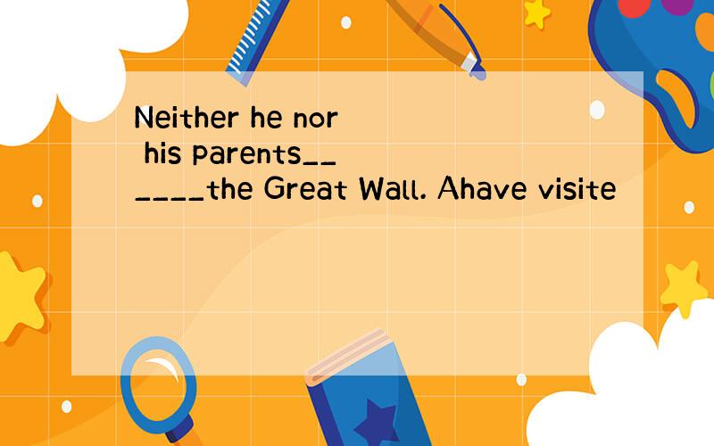 Neither he nor his parents______the Great Wall. Ahave visite