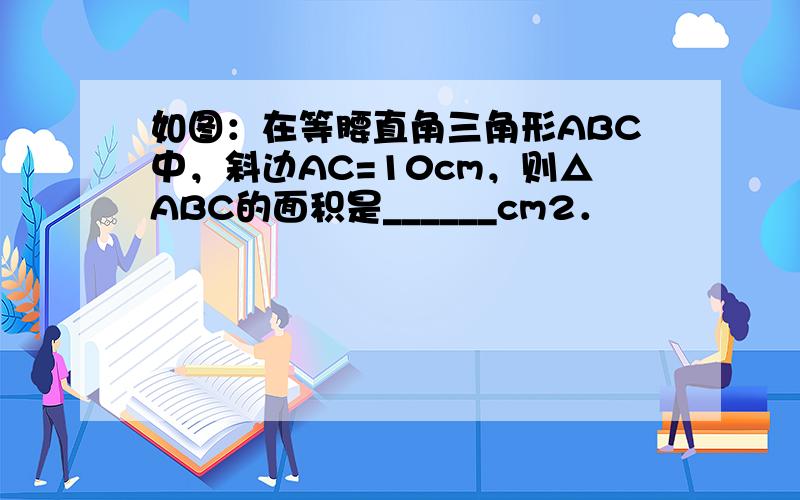 如图：在等腰直角三角形ABC中，斜边AC=10cm，则△ABC的面积是______cm2．