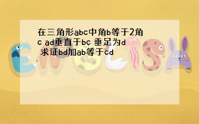 在三角形abc中角b等于2角c ad垂直于bc 垂足为d 求证bd加ab等于cd