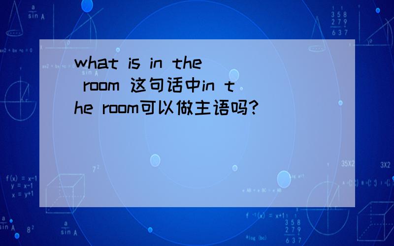 what is in the room 这句话中in the room可以做主语吗?