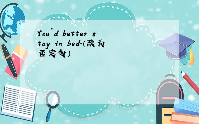 You'd better stay in bed.（改为否定句）
