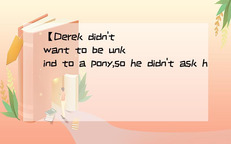 【Derek didn't want to be unkind to a pony,so he didn't ask h