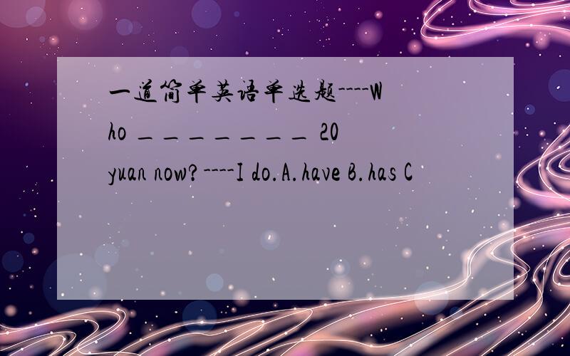 一道简单英语单选题----Who _______ 20 yuan now?----I do.A.have B.has C