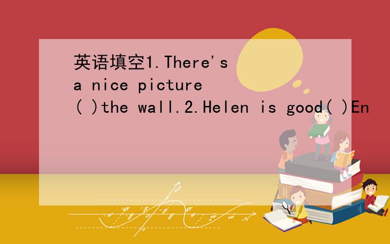 英语填空1.There's a nice picture( )the wall.2.Helen is good( )En