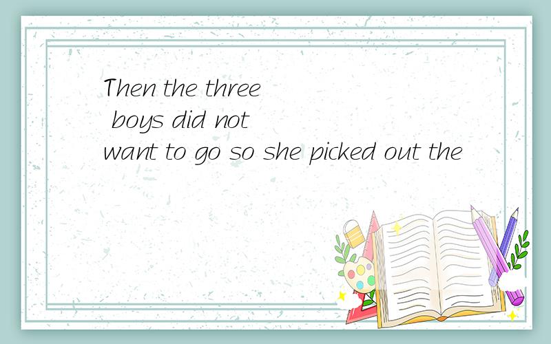 Then the three boys did not want to go so she picked out the
