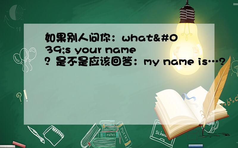 如果别人问你：what's your name？是不是应该回答：my name is…?