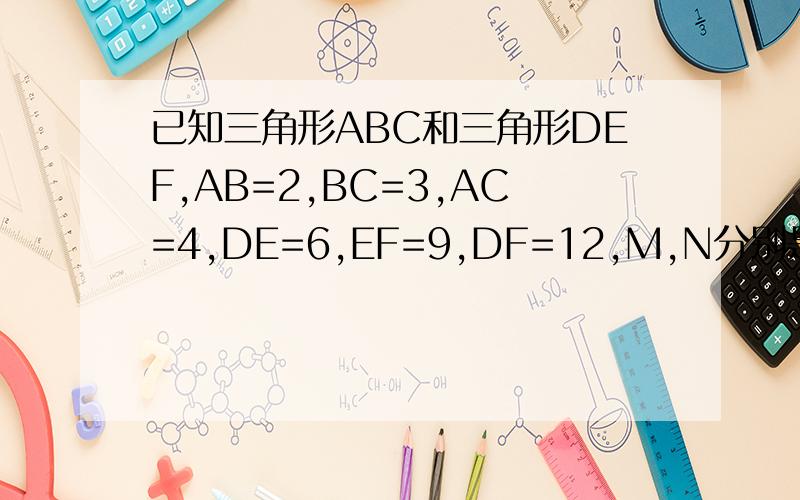 已知三角形ABC和三角形DEF,AB=2,BC=3,AC=4,DE=6,EF=9,DF=12,M,N分别是AB,DE边上