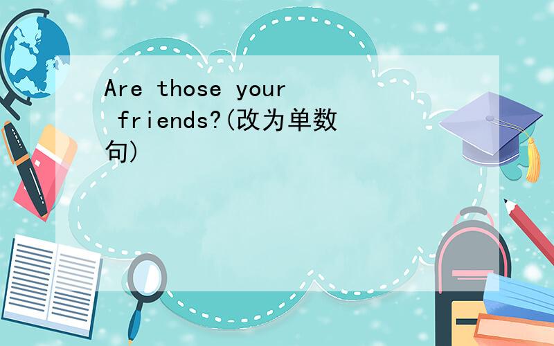 Are those your friends?(改为单数句)