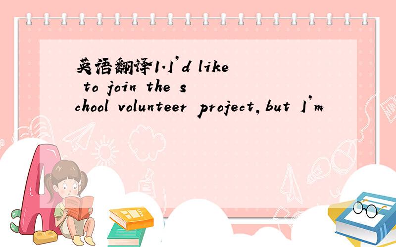 英语翻译1.I’d like to join the school volunteer project,but I’m
