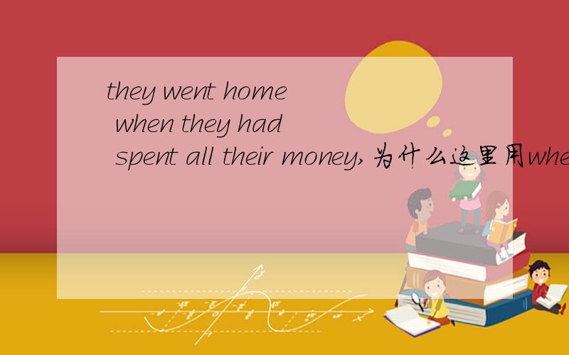 they went home when they had spent all their money,为什么这里用whe
