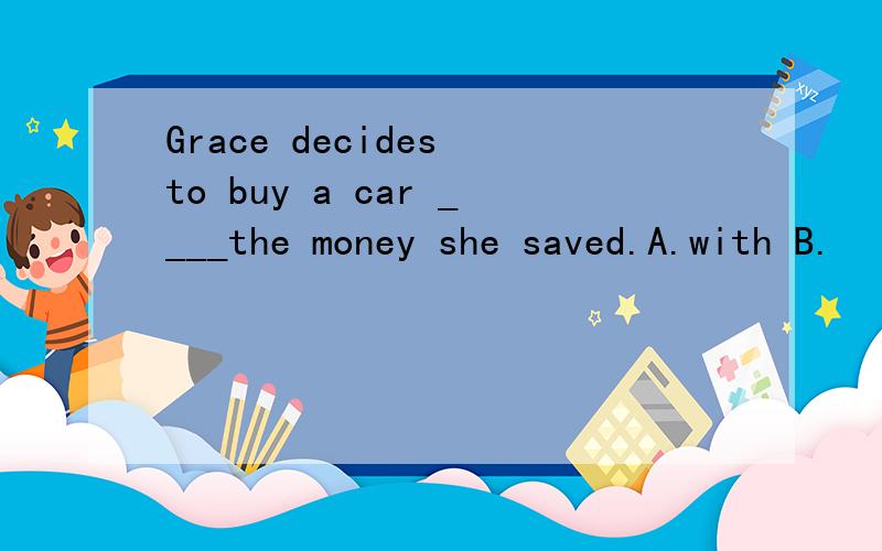 Grace decides to buy a car ____the money she saved.A.with B.