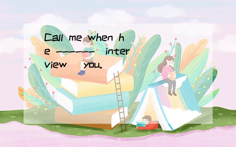 Call me when he ------(interview) you.