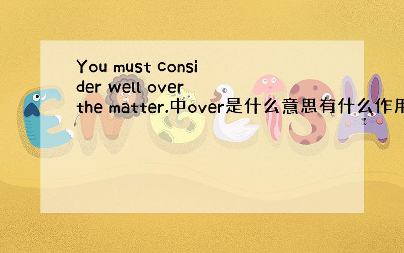 You must consider well over the matter.中over是什么意思有什么作用