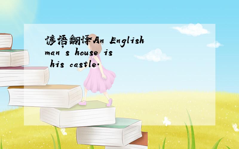 谚语翻译An Englishman's house is his castle.