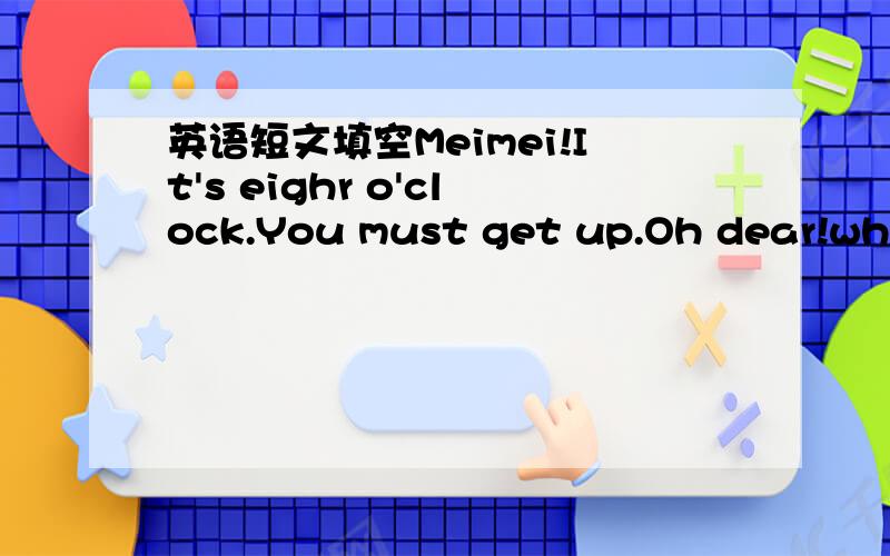 英语短文填空Meimei!It's eighr o'clock.You must get up.Oh dear!wher