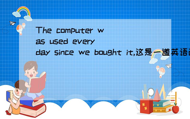 The computer was used every day since we bought it,这是一道英语改错题
