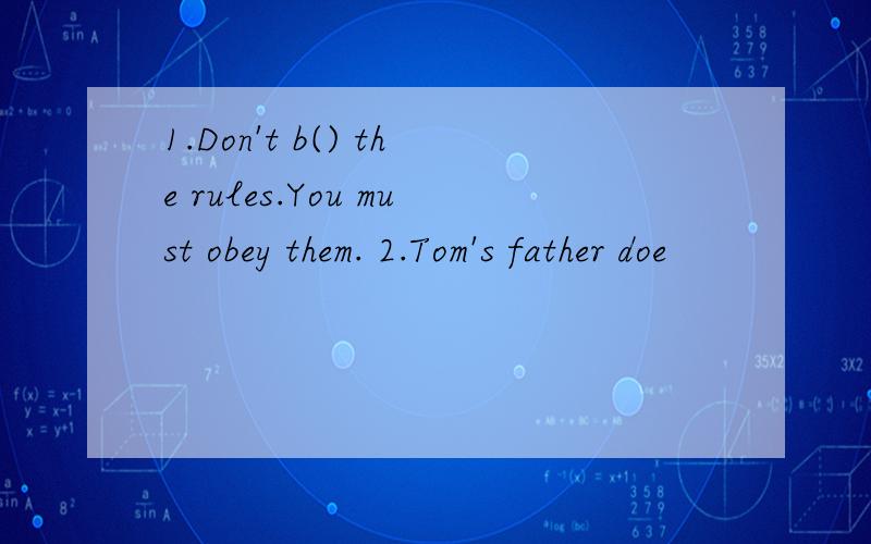 1.Don't b() the rules.You must obey them. 2.Tom's father doe