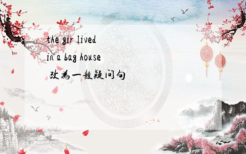 the gir lived in a bag house 改为一般疑问句