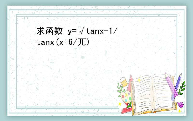 求函数 y=√tanx-1/tanx(x+6/兀)