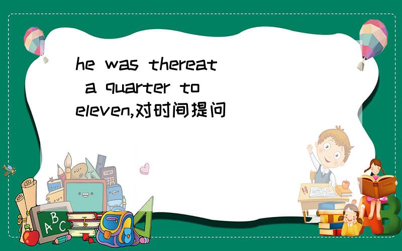 he was thereat a quarter to eleven,对时间提问