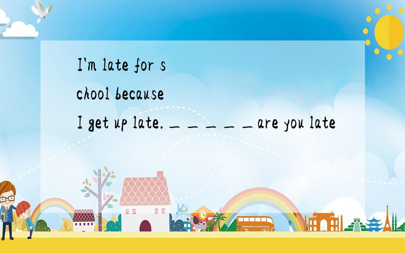 I'm late for school because I get up late._____are you late