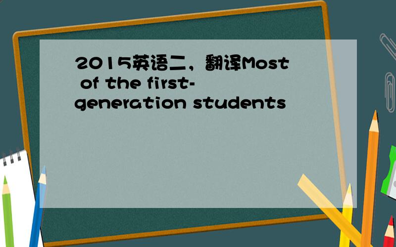 2015英语二，翻译Most of the first-generation students