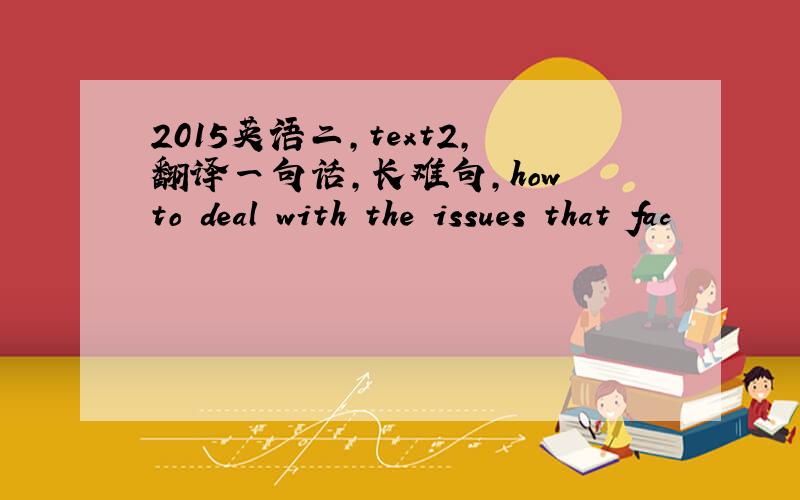 2015英语二，text2,翻译一句话，长难句，how to deal with the issues that fac